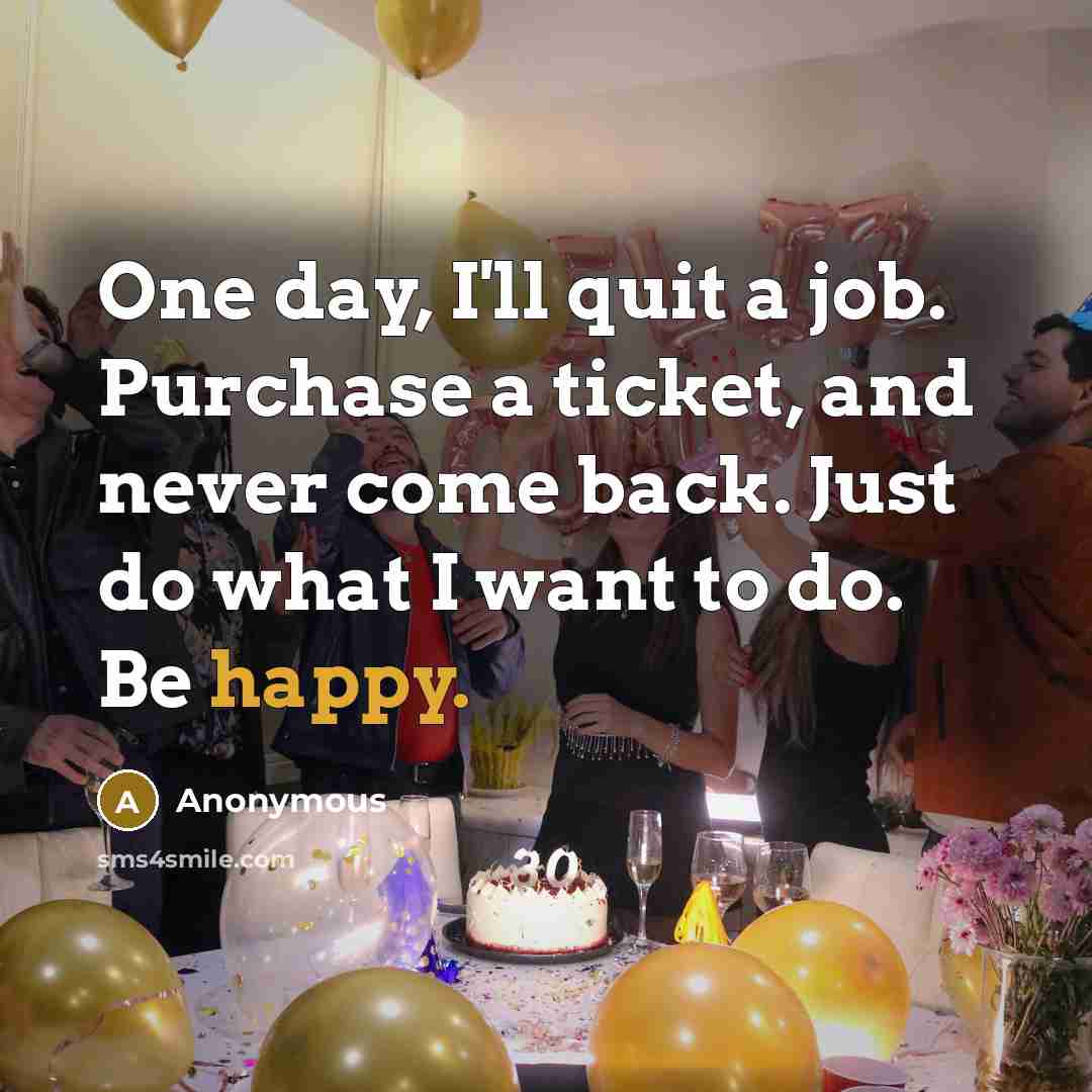 “One day, I'll quit a job. Purchase a ticket, and never come back. Just do what I want to do. Be happy.” quote by Anonymous