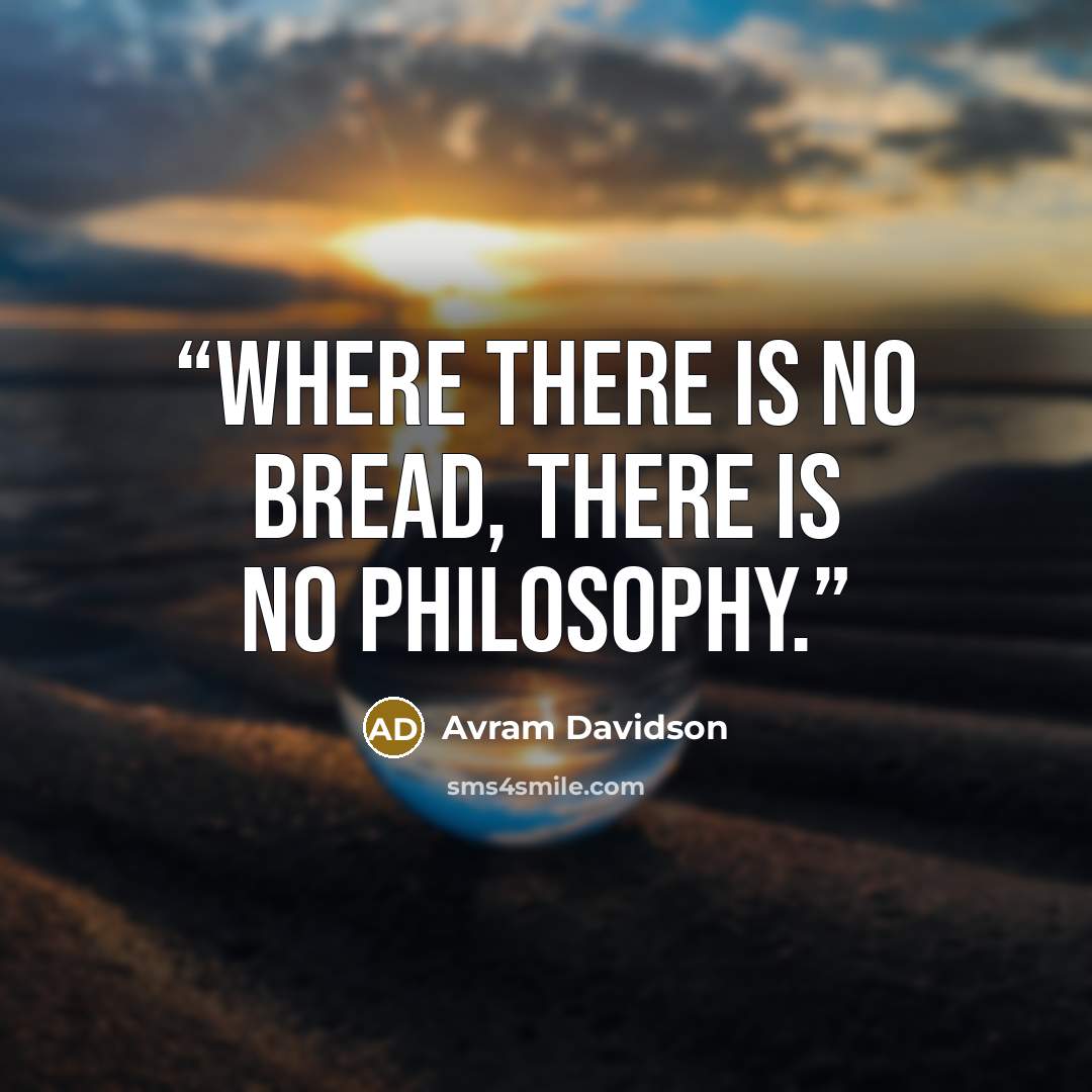“Where there is no bread, there is no philosophy.” quote by Avram Davidson