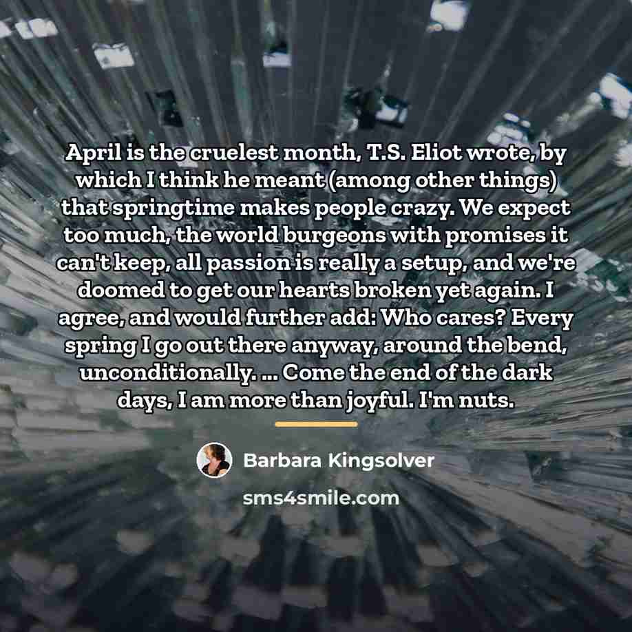 “April is the cruelest month, T.S. Eliot wrote, by which…” quote by Barbara Kingsolver