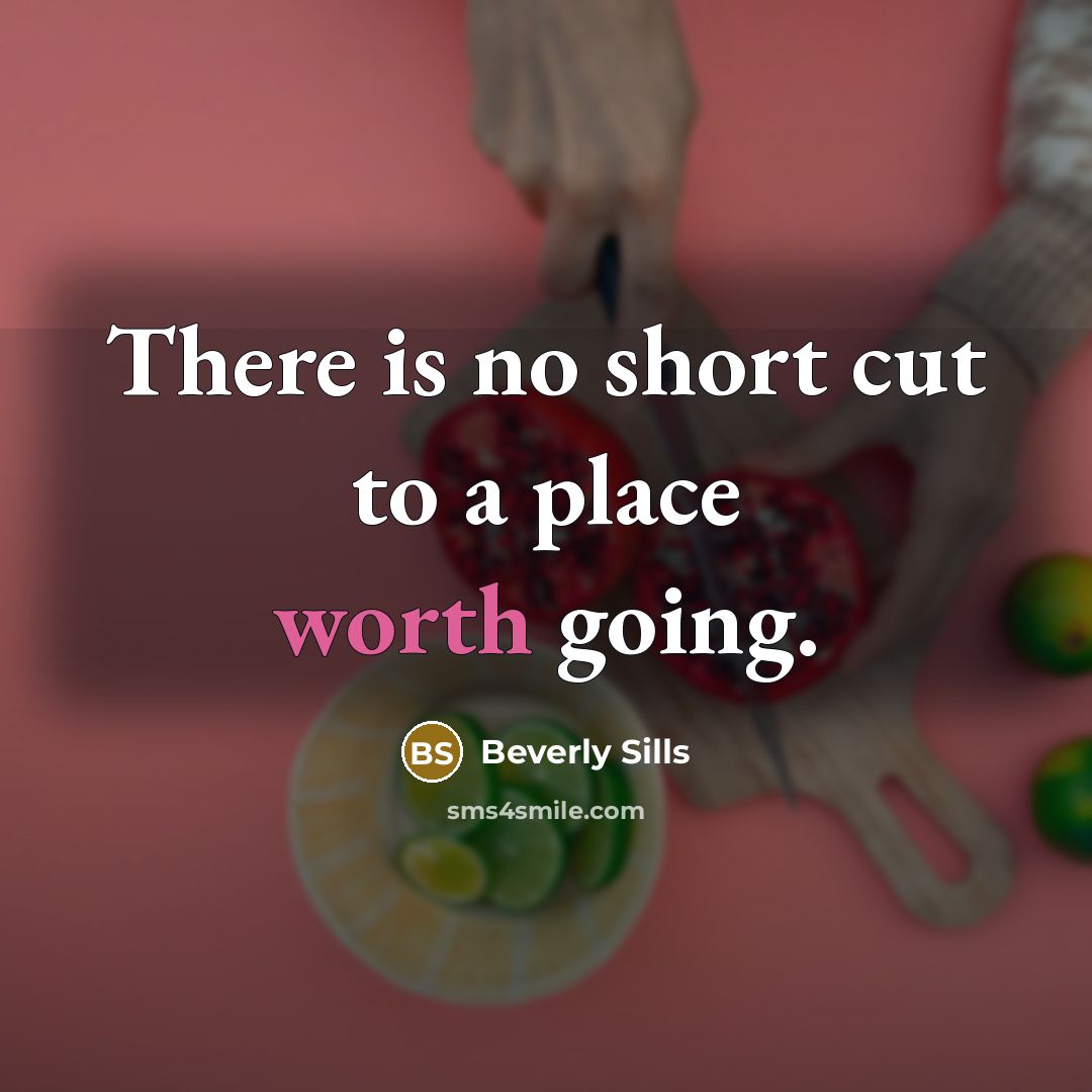 “There is no short cut to a place worth going.…” quote by Beverly Sills