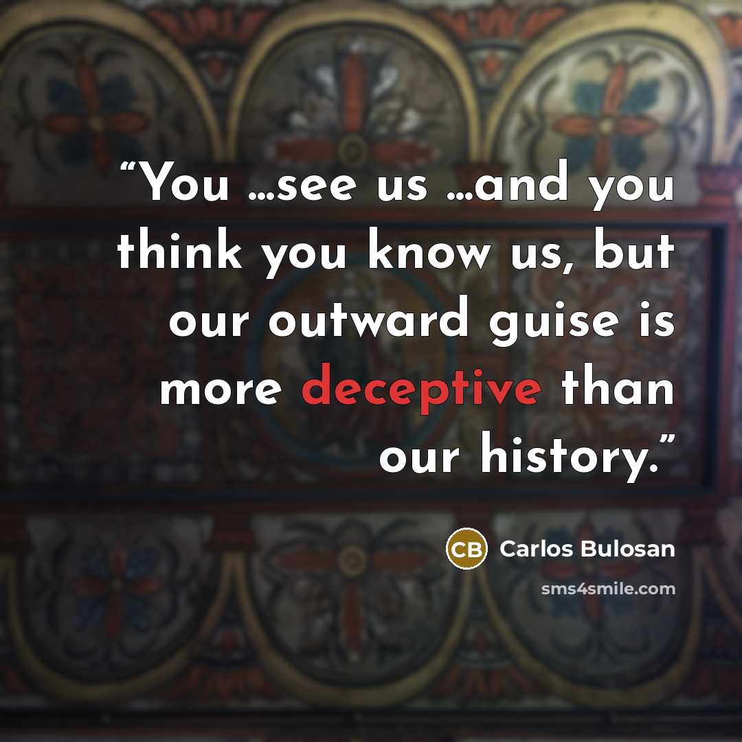 “You ...see us ...and you think you know us, but our outward guise is more deceptive than our history.” quote by Carlos Bulosan