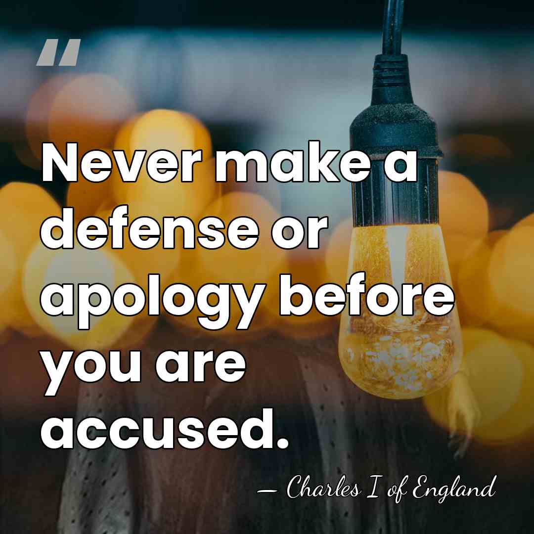 Never make a defense or apology before you are accused. - Charles I of England