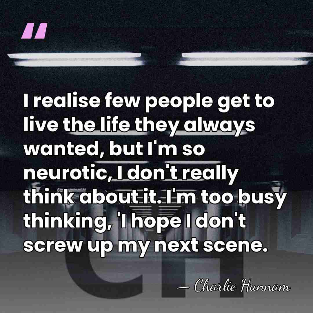 I realise few people get to live the life they always wanted,&hellip; - Charlie Hunnam
