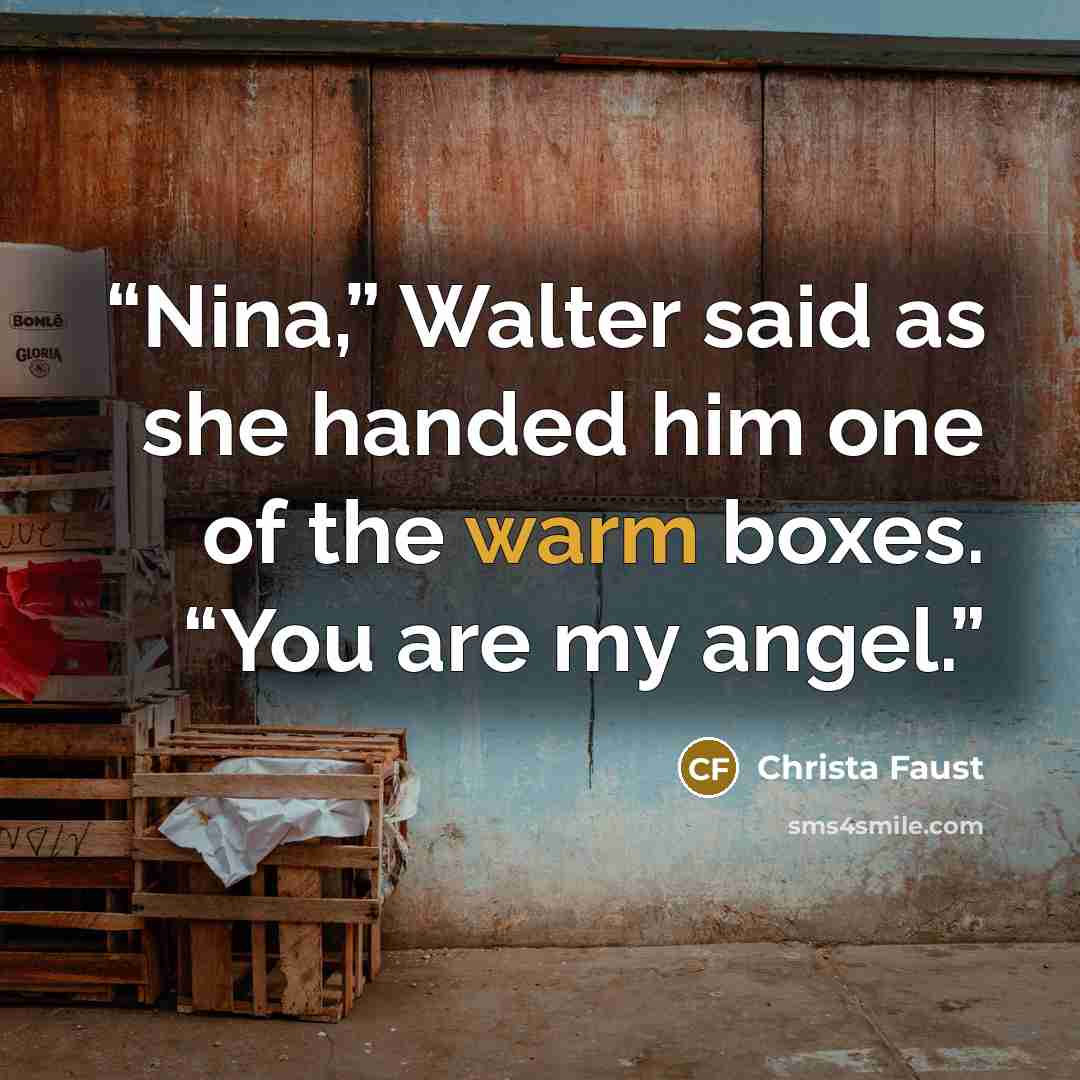 “Nina,” Walter said as she handed him one of the warm boxes. “You are my angel.” quote by Christa Faust