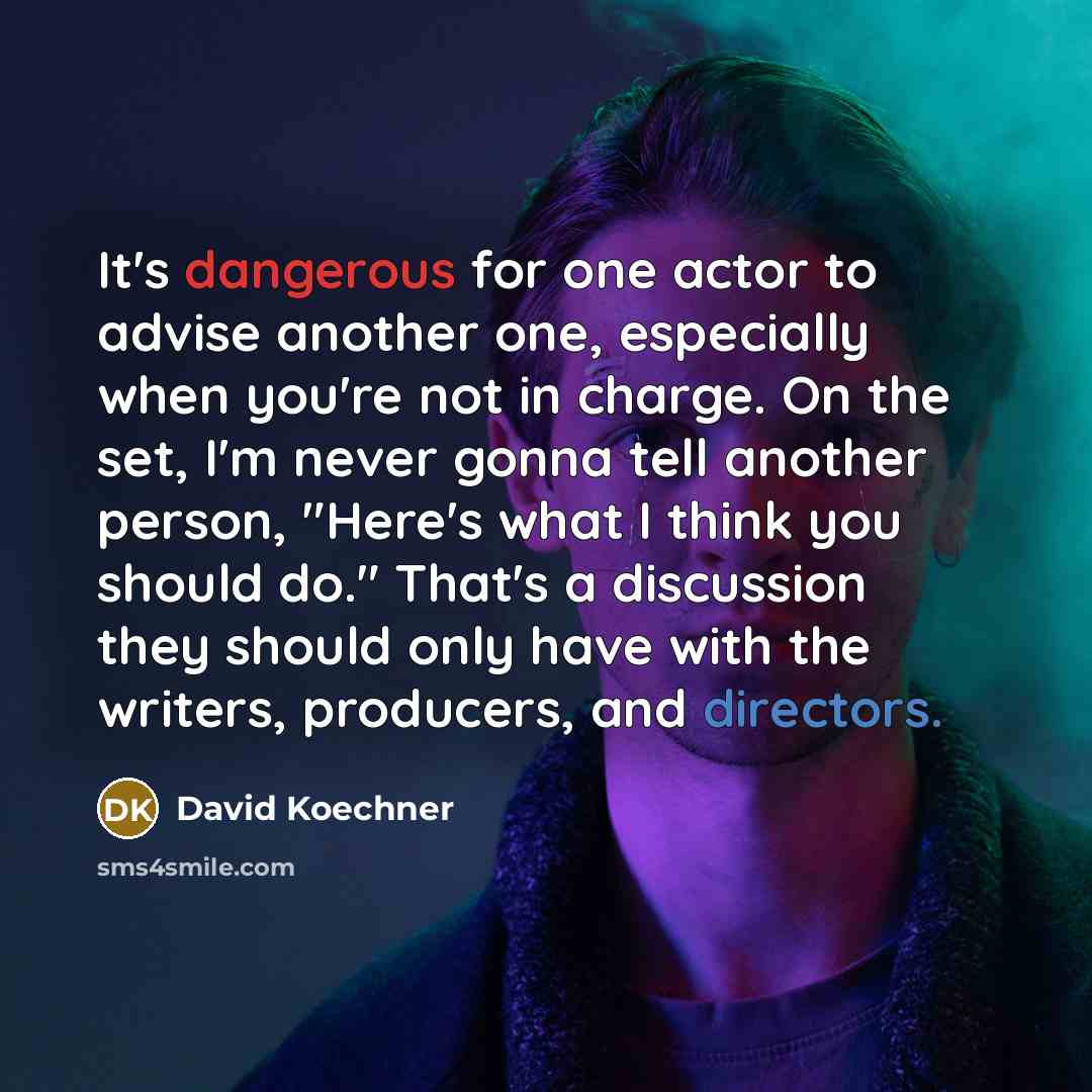 “It's dangerous for one actor to advise another one, especially when you're not in charge. On the set, I'm never gonna tell another person, "Here's what I think you should do." That's a discussion they should only have with the writers, producers, and directors.” quote by David Koechner