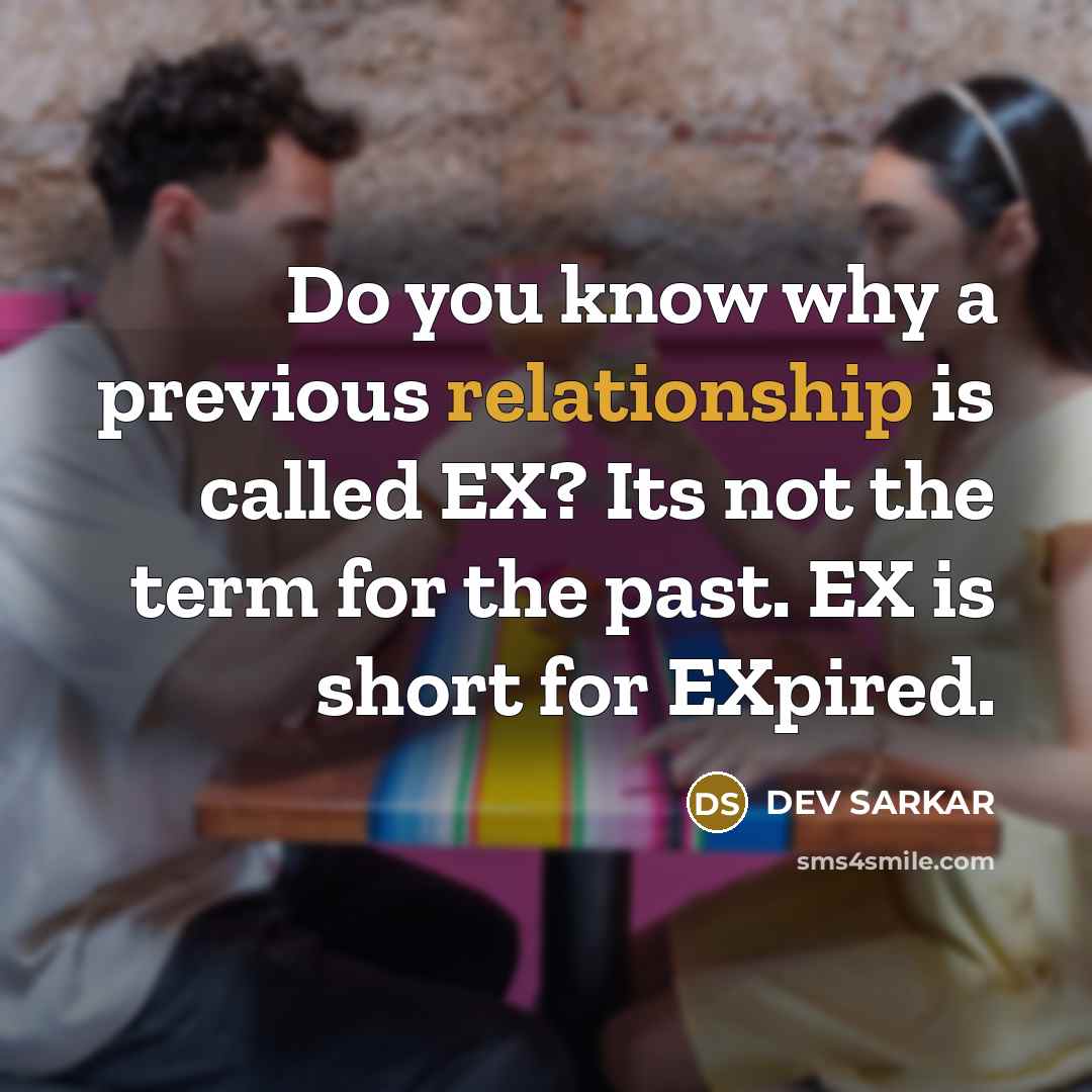 “Do you know why a previous relationship is called EX? Its not the term for the past. EX is short for EXpired.” quote by DEV SARKAR
