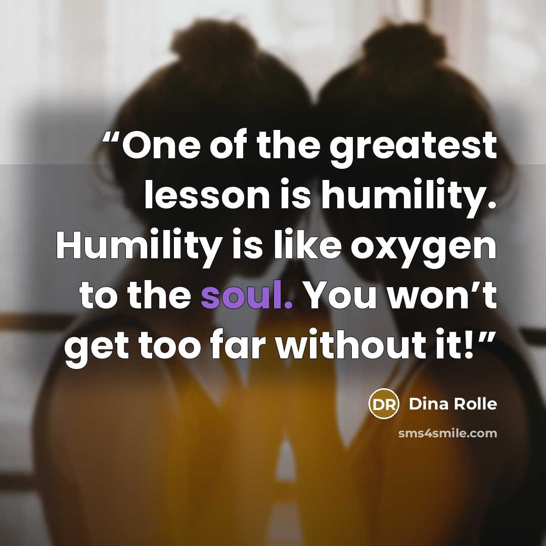 “One of the greatest lesson is humility. Humility is like oxygen to the soul. You won’t get too far without it!” quote by Dina Rolle