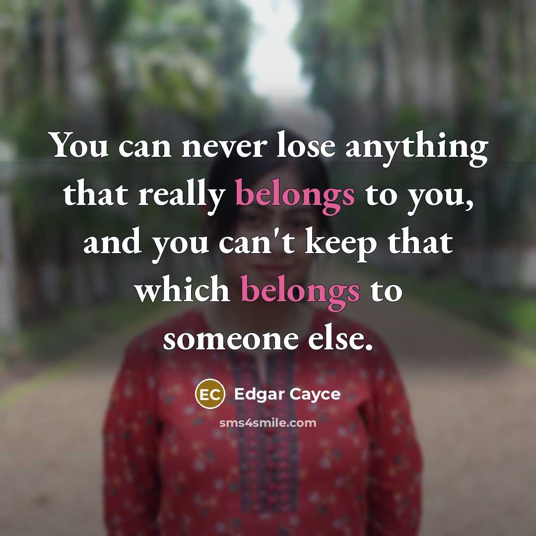 “You can never lose anything that really belongs to you, and you can't keep that which belongs to someone else.” quote by Edgar Cayce