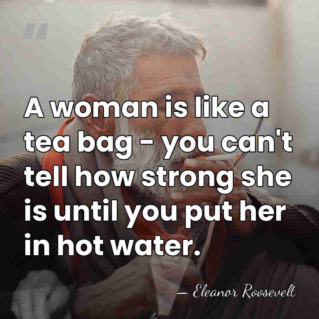 A woman is like a tea bag - you can't tell how&hellip; - Eleanor Roosevelt