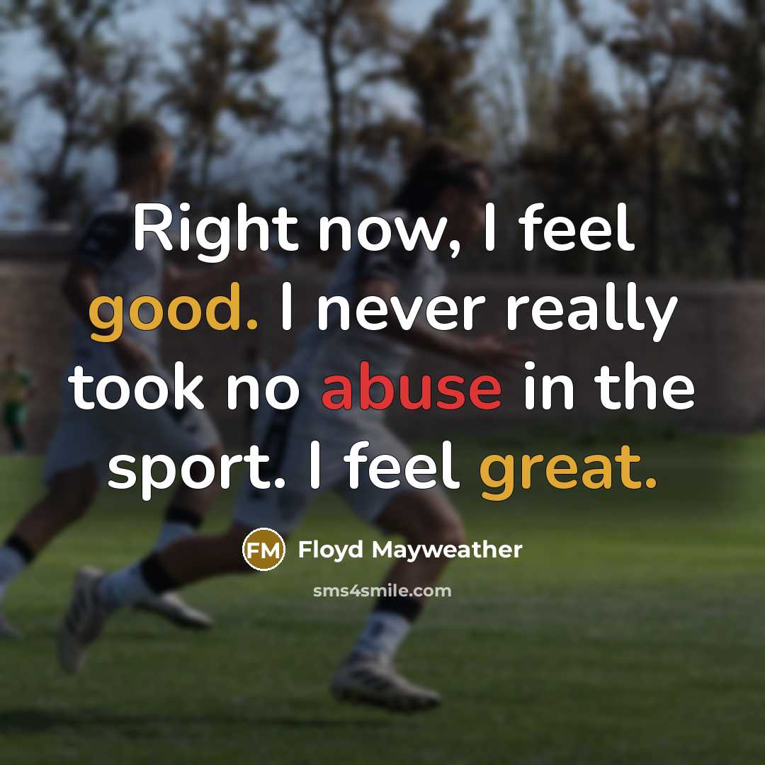 “Right now, I feel good. I never really took no abuse in the sport. I feel great.” quote by Floyd Mayweather
