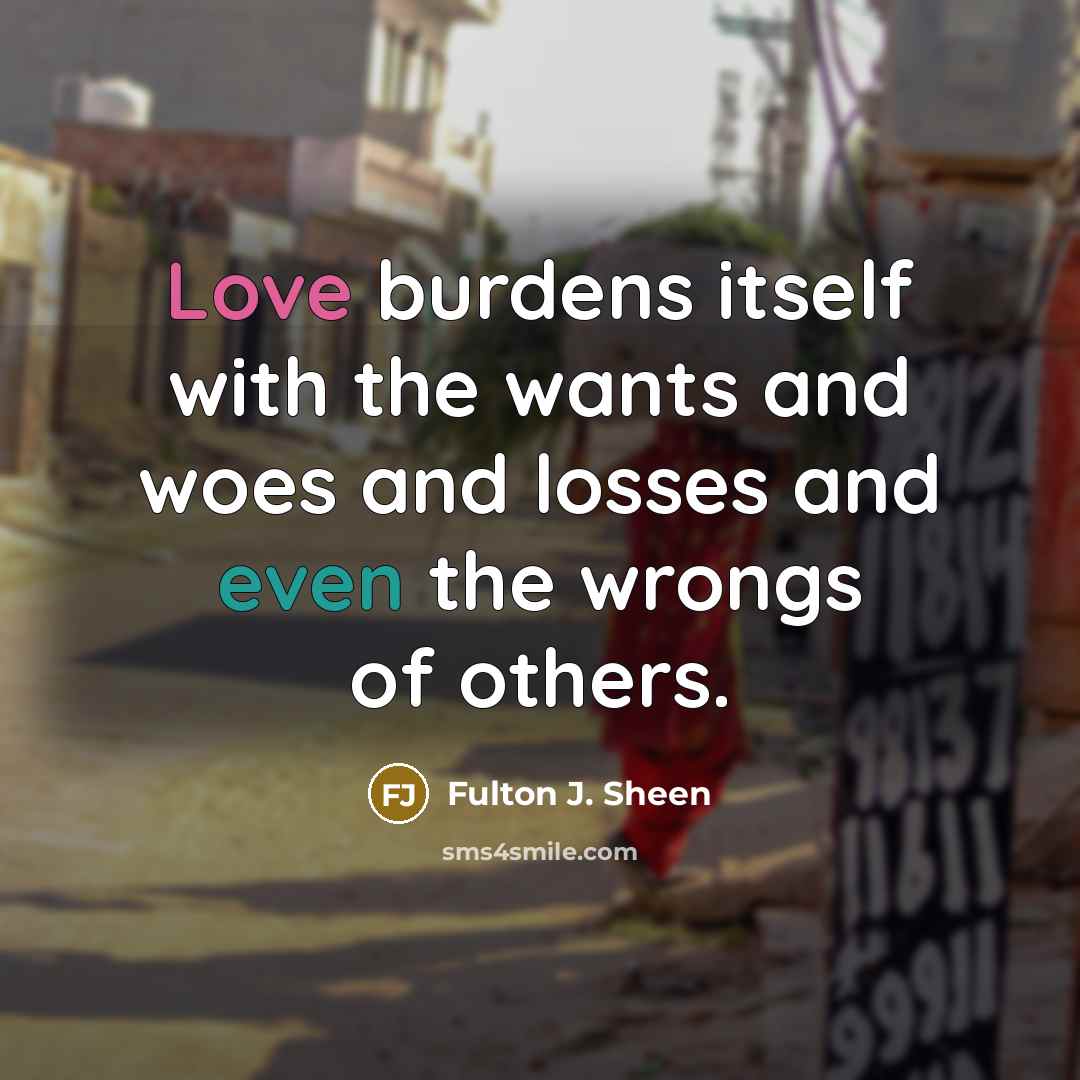 “Love burdens itself with the wants and woes and losses…” quote by Fulton J. Sheen