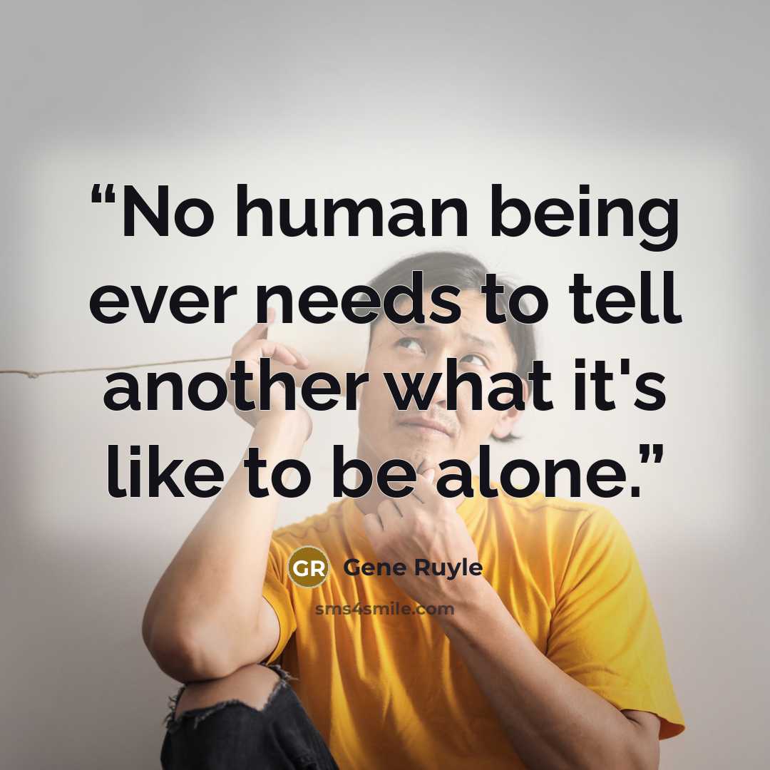 “No human being ever needs to tell another what it's like to be alone.” quote by Gene Ruyle