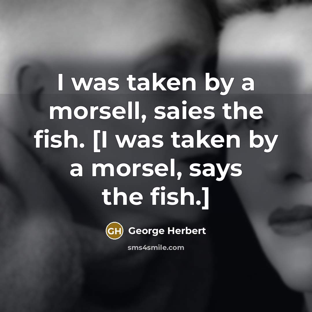 “I was taken by a morsell, saies the fish. [I was taken by a morsel, says the fish.]” quote by George Herbert