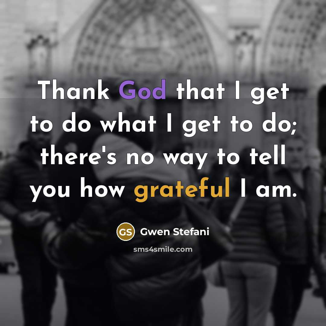 “Thank God that I get to do what I get…” quote by Gwen Stefani