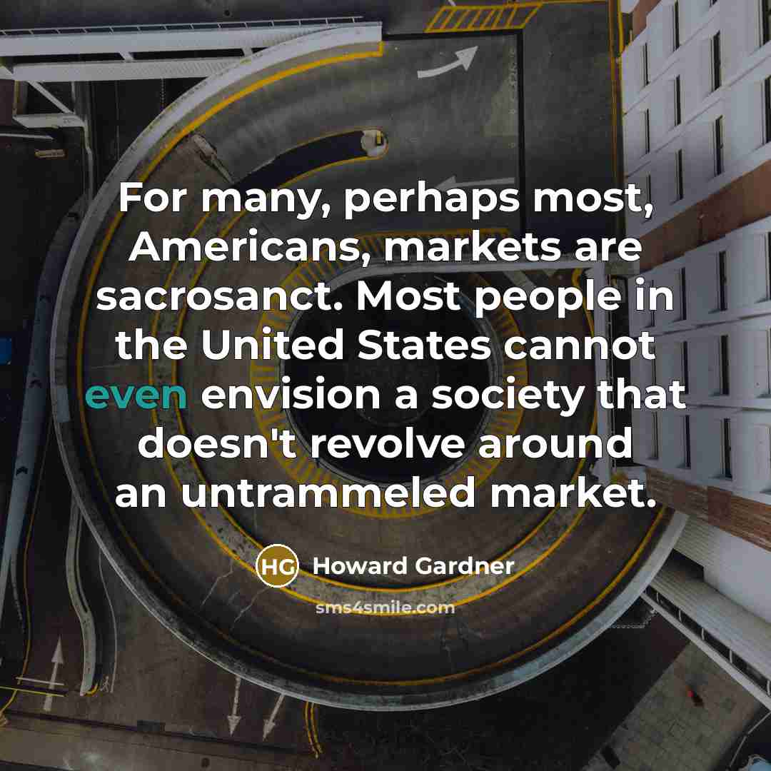 “For many, perhaps most, Americans, markets are sacrosanct. Most people…” quote by Howard Gardner