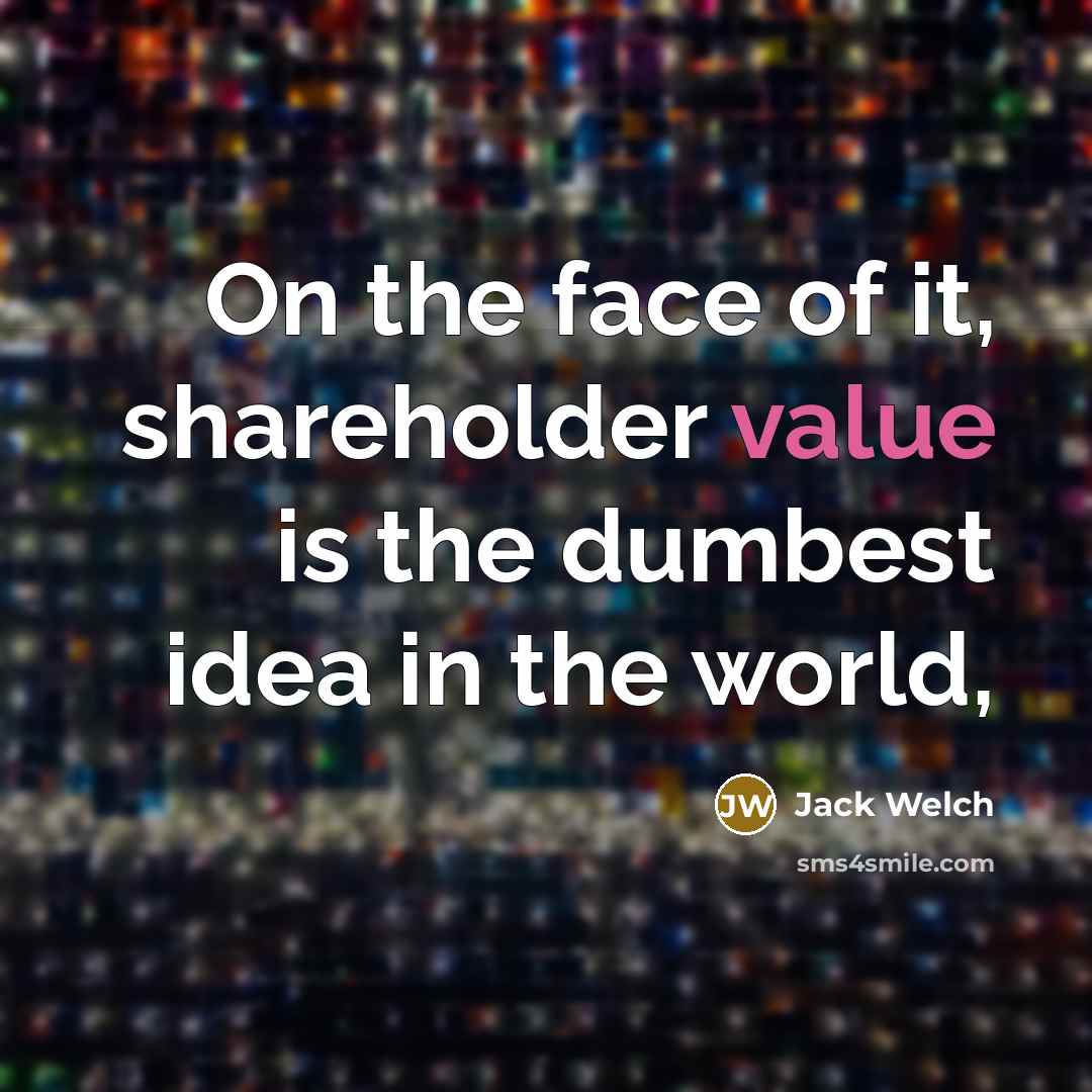 “On the face of it, shareholder value is the dumbest…” quote by Jack Welch