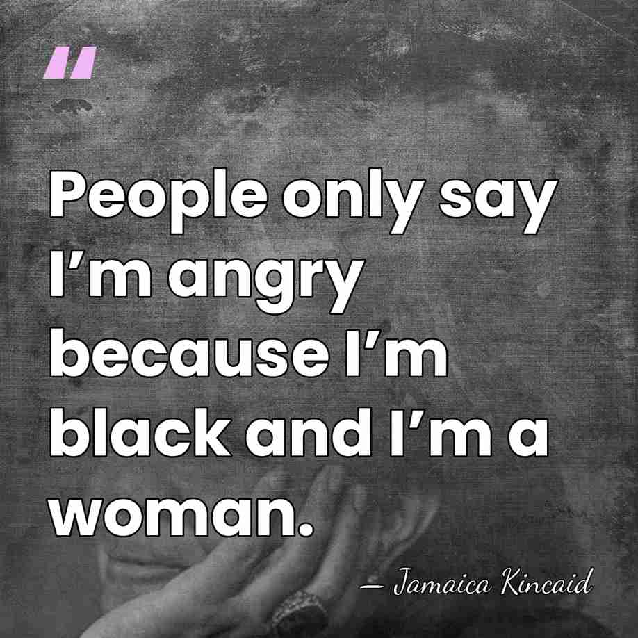 People only say I’m angry because I’m black and I’m a woman. - Jamaica Kincaid