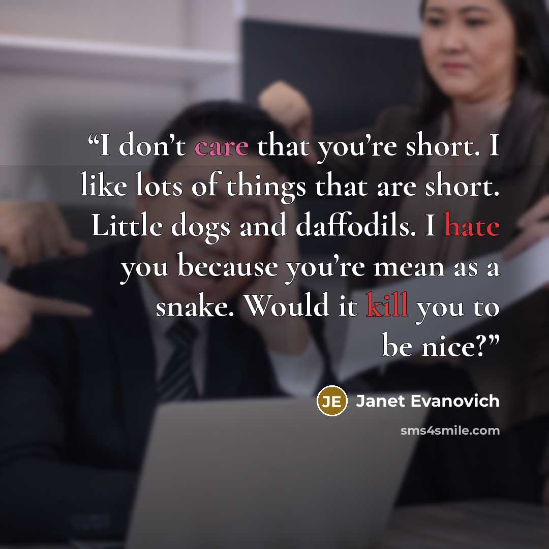 “I don’t care that you’re short. I like lots of things that are short. Little dogs and daffodils. I hate you because you’re mean as a snake. Would it kill you to be nice?” quote by Janet Evanovich
