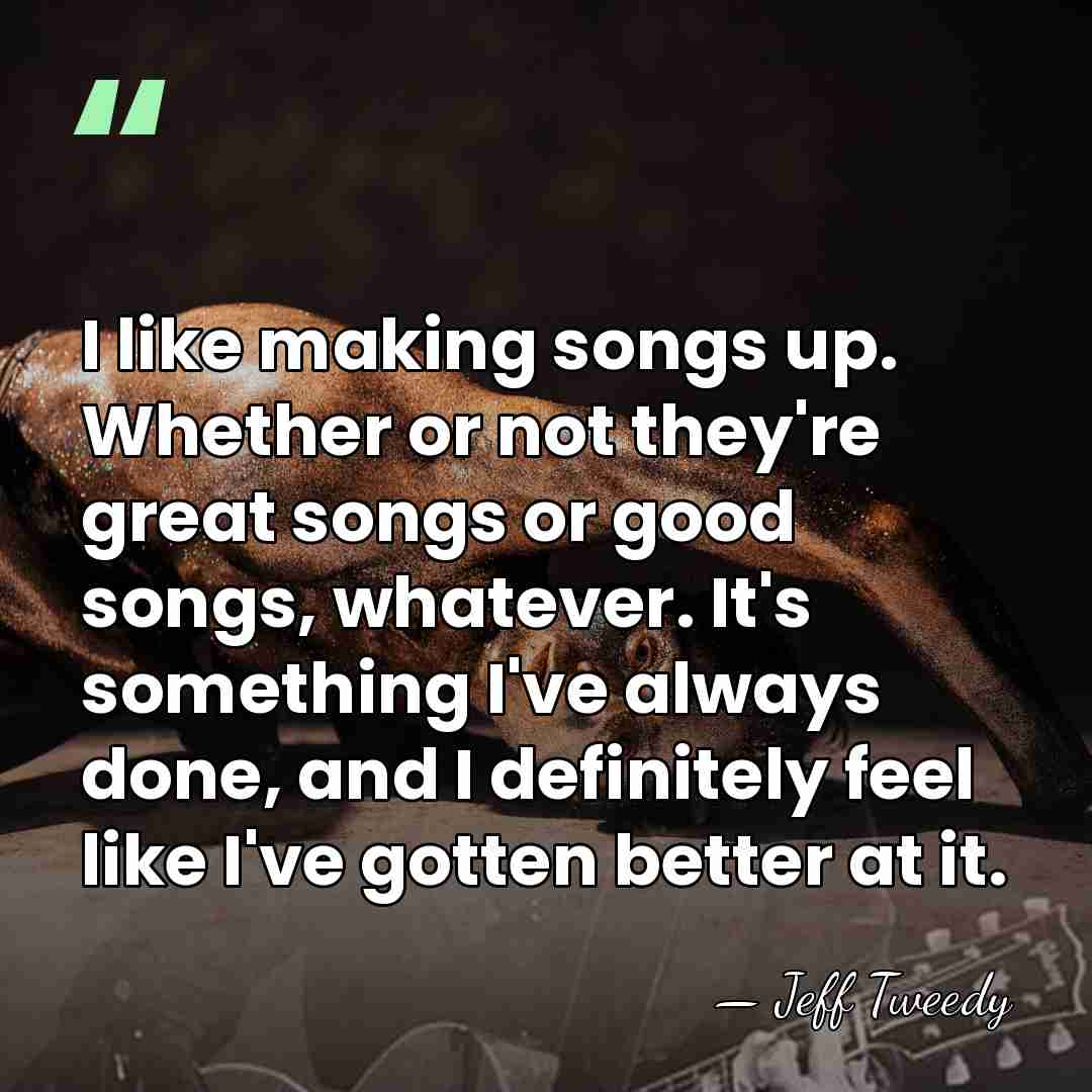 I like making songs up. Whether or not they're great songs or&hellip; - Jeff Tweedy