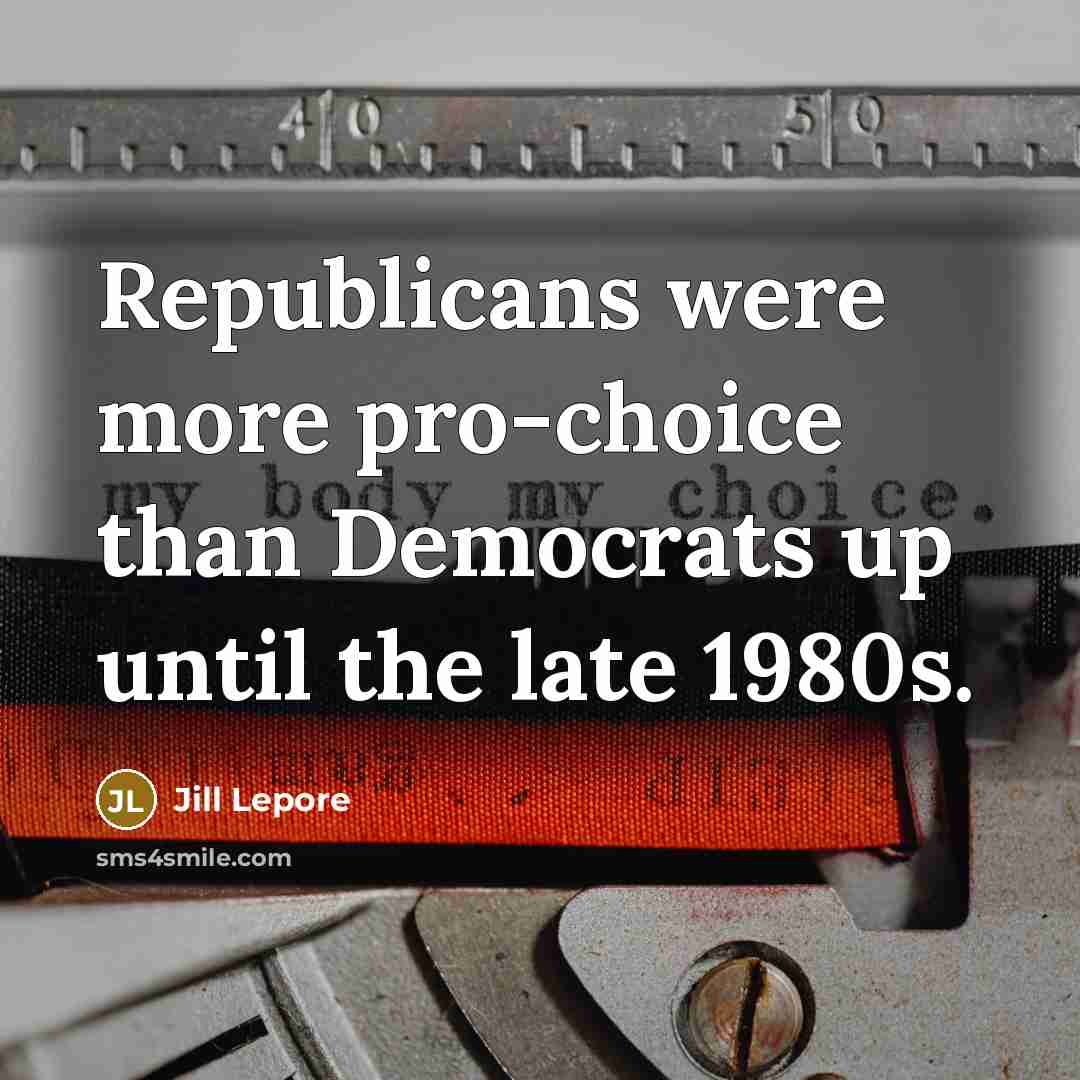 “Republicans were more pro-choice than Democrats up until the late…” quote by Jill Lepore