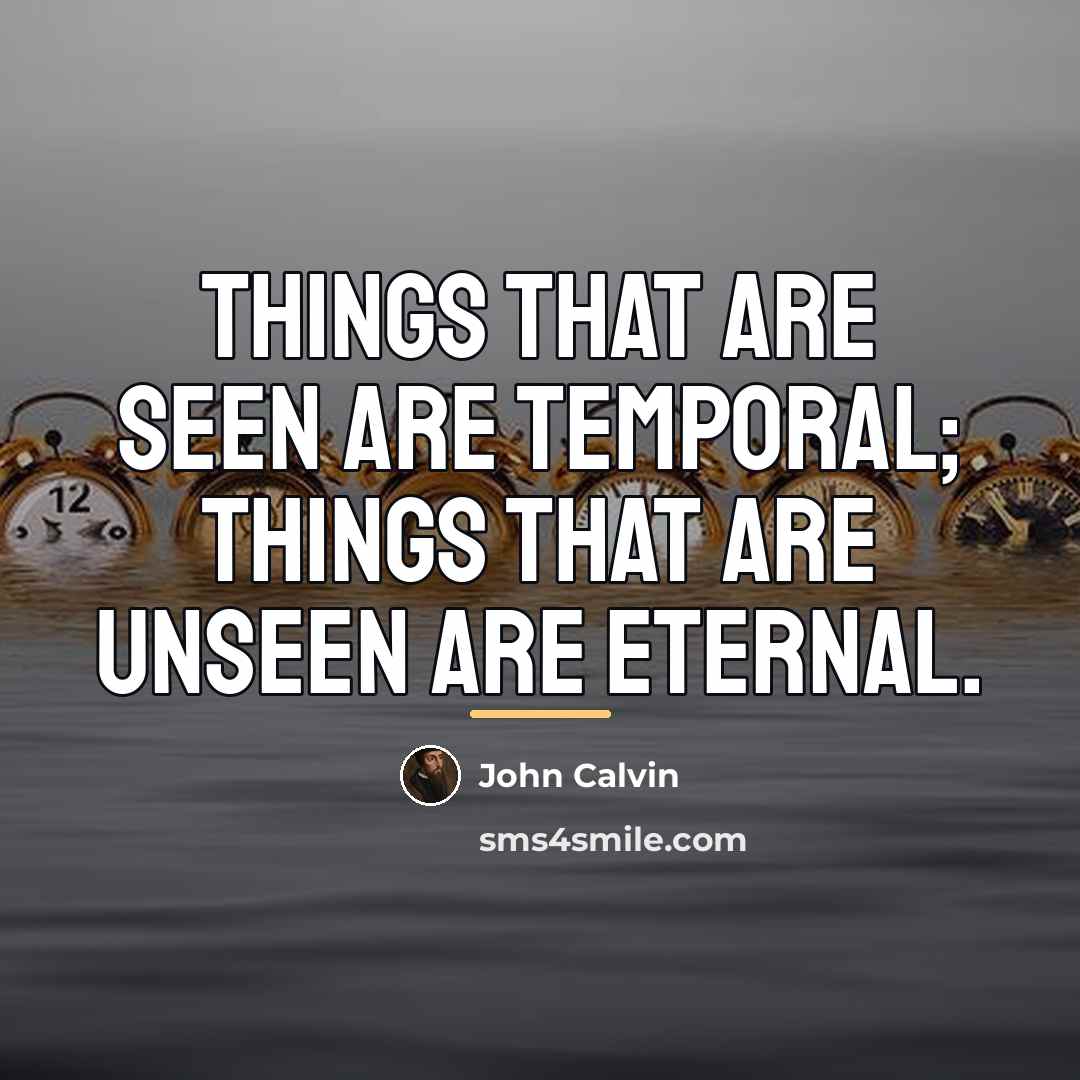 “Things that are seen are temporal; things that are unseen…” quote by John Calvin
