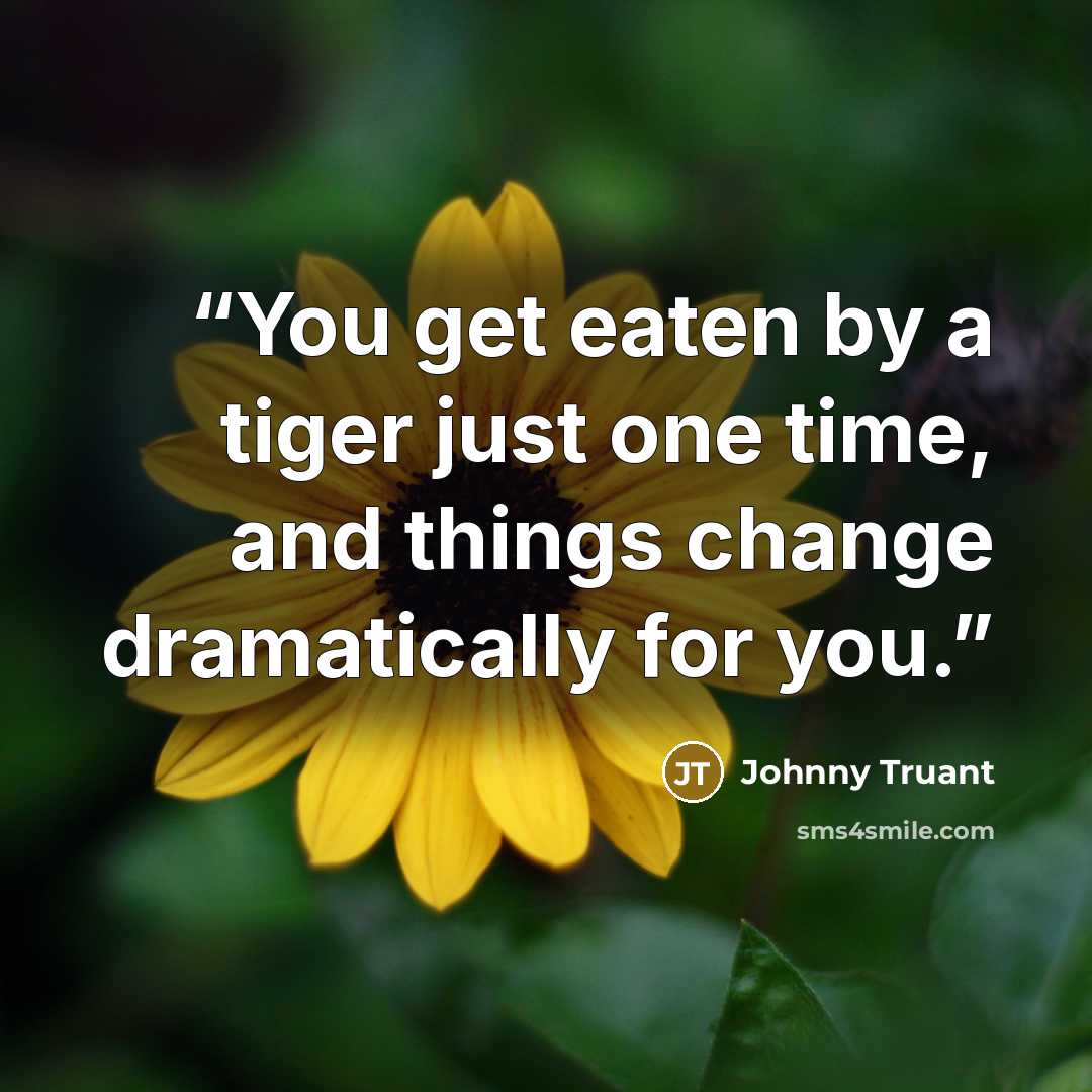 “You get eaten by a tiger just one time, and things change dramatically for you.” quote by Johnny Truant