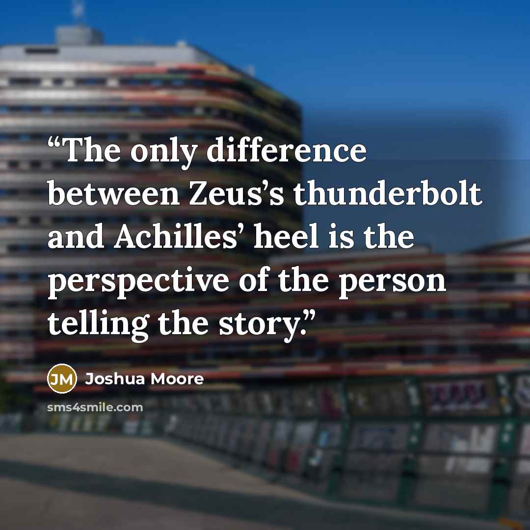 “The only difference between Zeus’s thunderbolt and Achilles’ heel is the perspective of the person telling the story.” quote by Joshua Moore