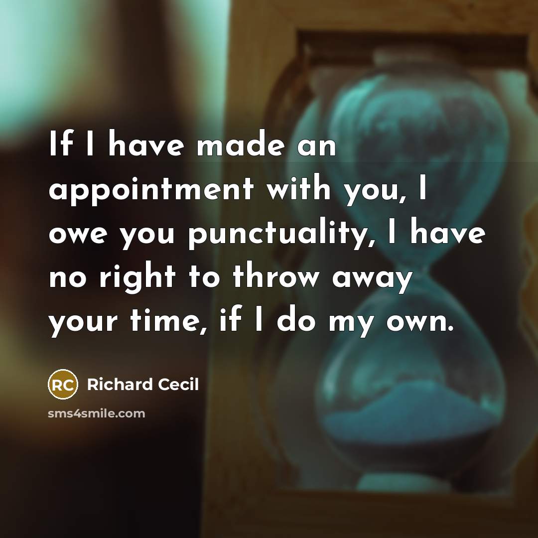 “If I have made an appointment with you, I owe you punctuality, I have no right to throw away your time, if I do my own.” quote by Richard Cecil