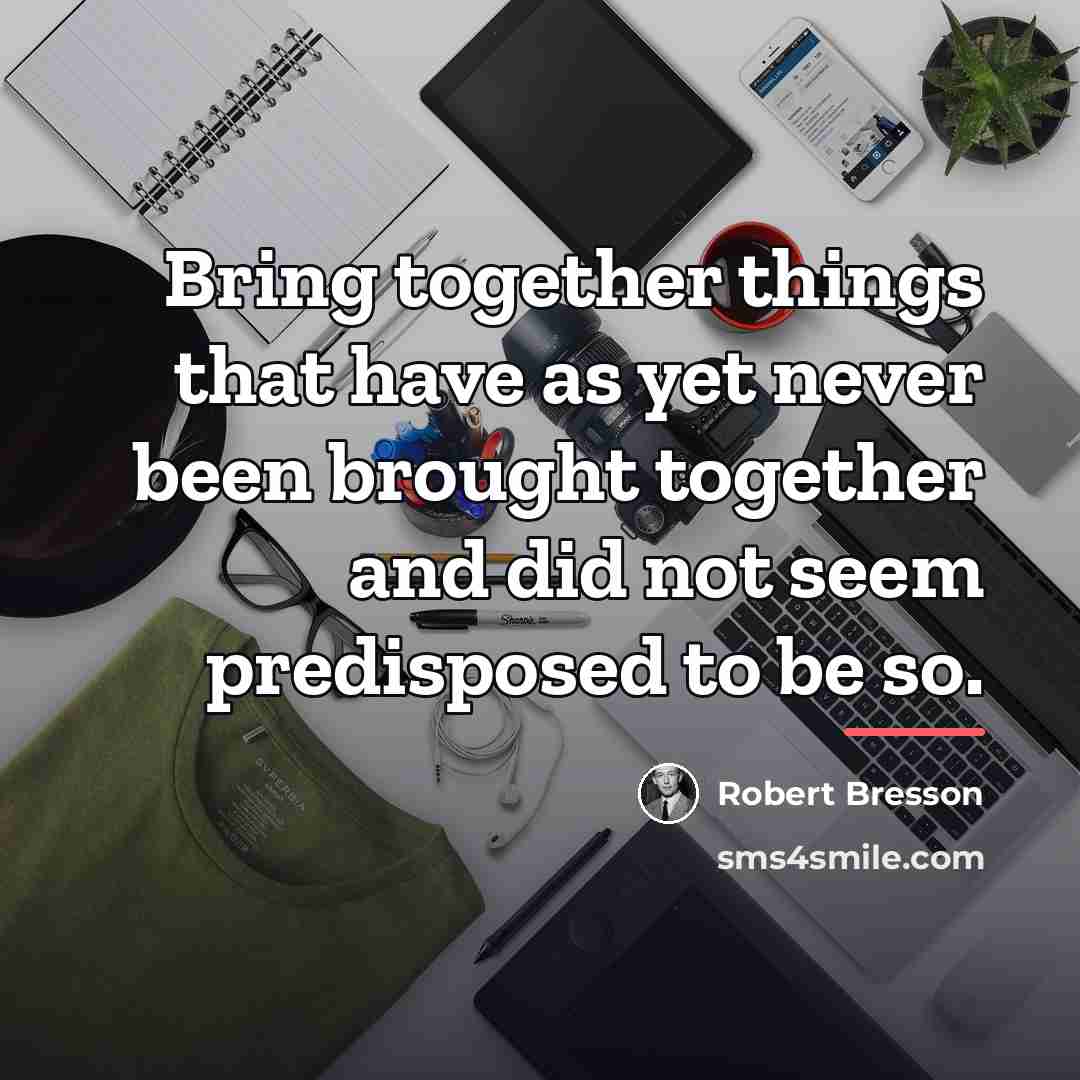 “Bring together things that have as yet never been brought…” quote by Robert Bresson