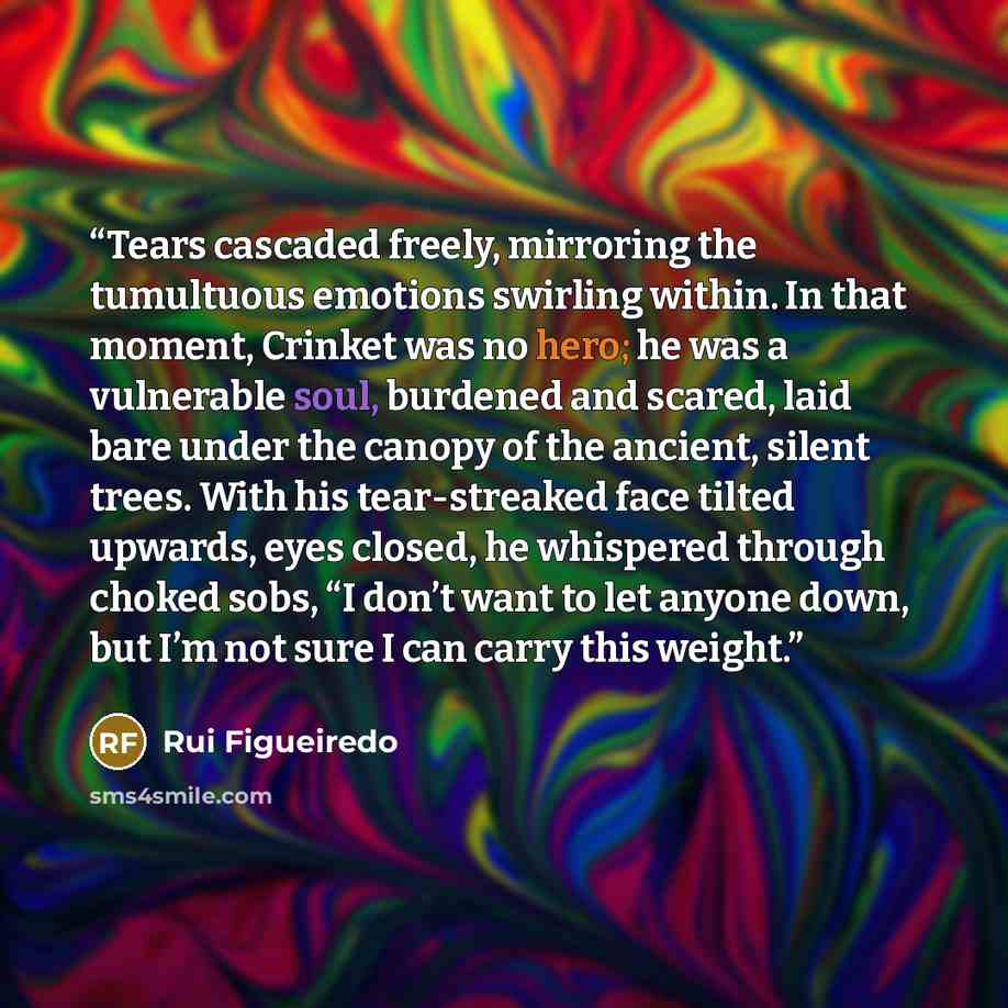 “Tears cascaded freely, mirroring the tumultuous emotions swirling within. In that moment, Crinket was no hero; he was a vulnerable soul, burdened and scared, laid bare under the canopy of the ancient, silent trees. With his tear-streaked face tilted upwards, eyes closed, he whispered through…” quote by Rui Figueiredo