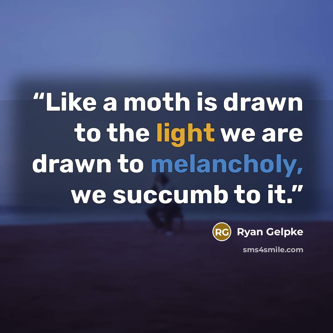 “Like a moth is drawn to the light we are drawn to melancholy, we succumb to it.” quote by Ryan Gelpke