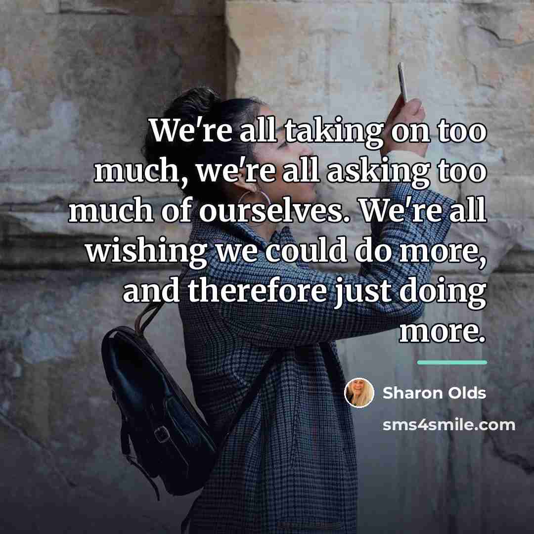 “We're all taking on too much, we're all asking too…” quote by Sharon Olds