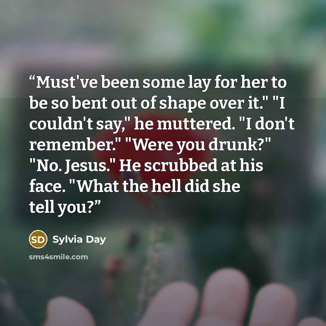 “Must've been some lay for her to be so bent out of shape over it." "I couldn't say," he muttered. "I don't remember." "Were you drunk?" "No. Jesus." He scrubbed at his face. "What the hell did she tell you?” quote by Sylvia Day