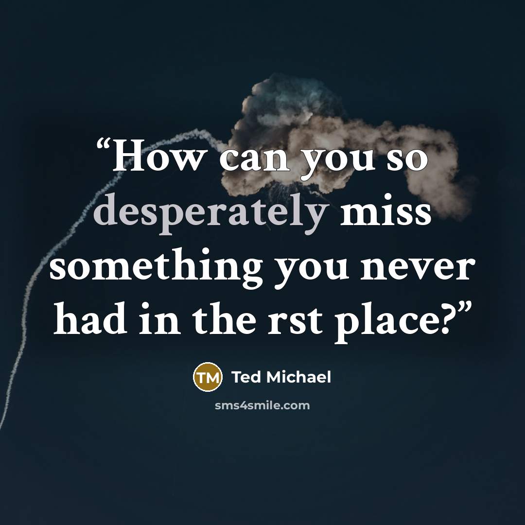 “How can you so desperately miss something you never had in the rst place?” quote by Ted Michael