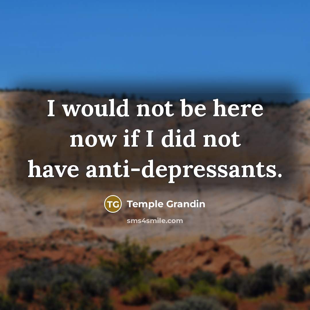 “I would not be here now if I did not have anti-depressants.” quote by Temple Grandin