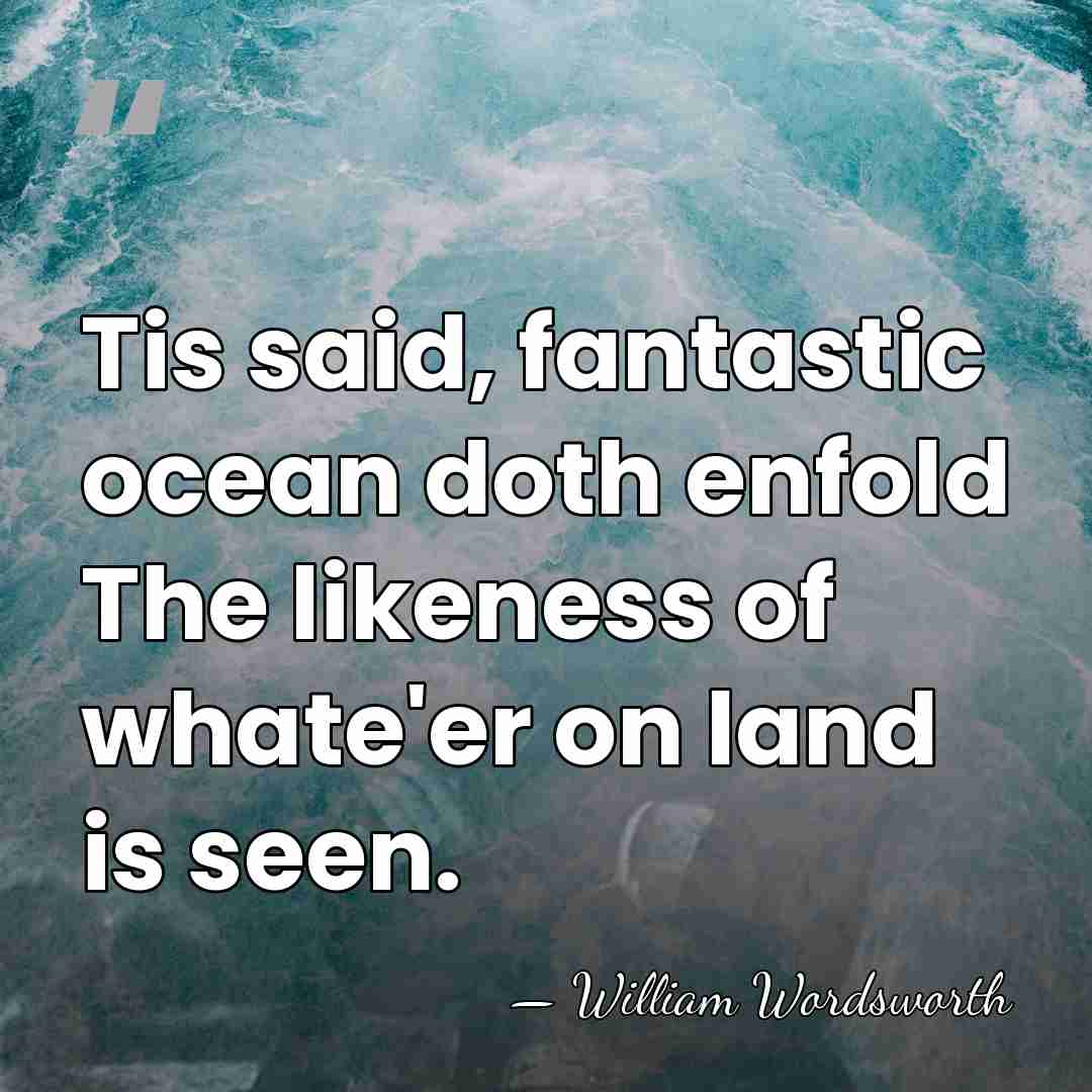 Tis said, fantastic ocean doth enfold The likeness of whate'er on land&hellip; - William Wordsworth