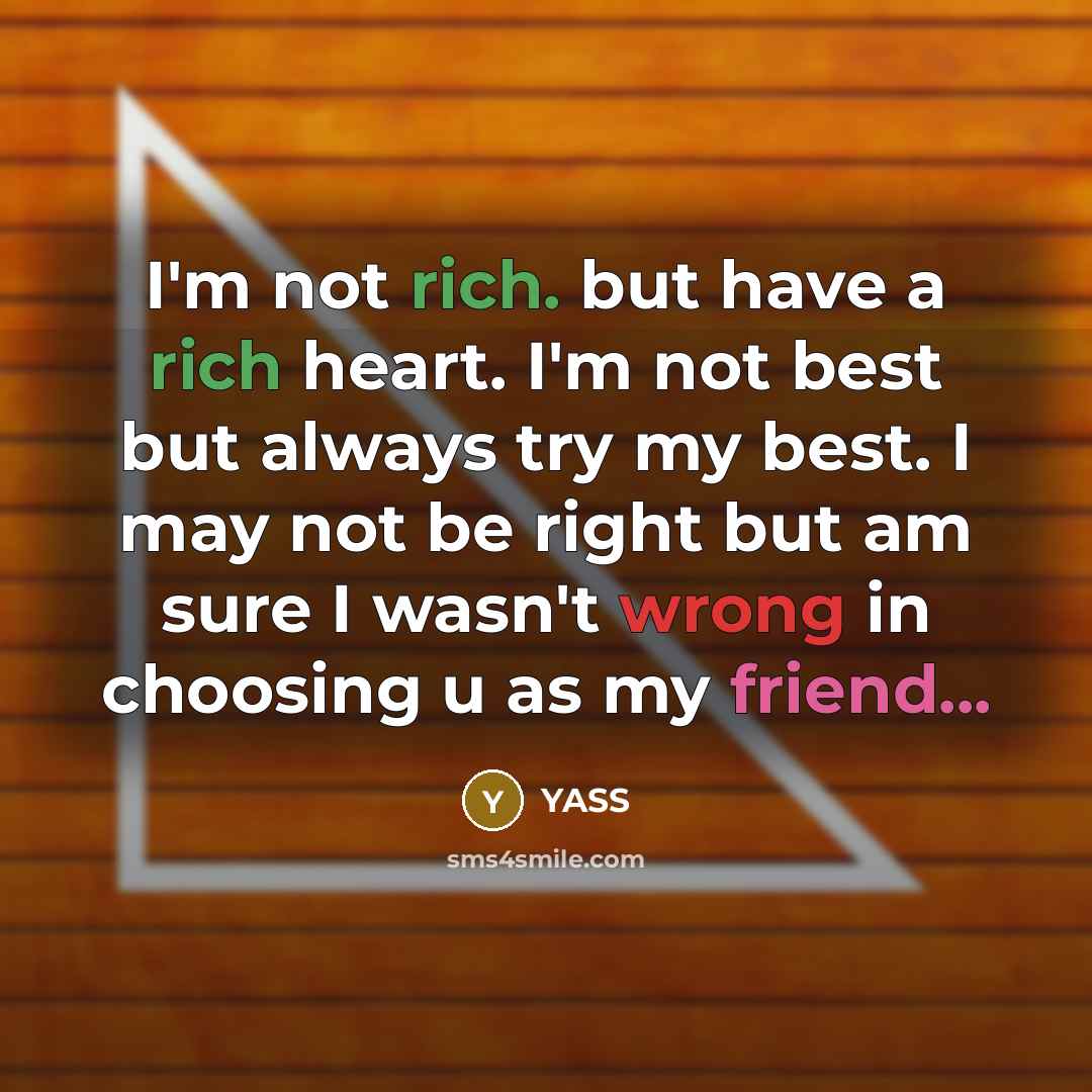 “I'm not rich. but have a rich heart. I'm not best but always try my best. I may not be right but am sure I wasn't wrong in choosing u as my friend...” quote by YASS