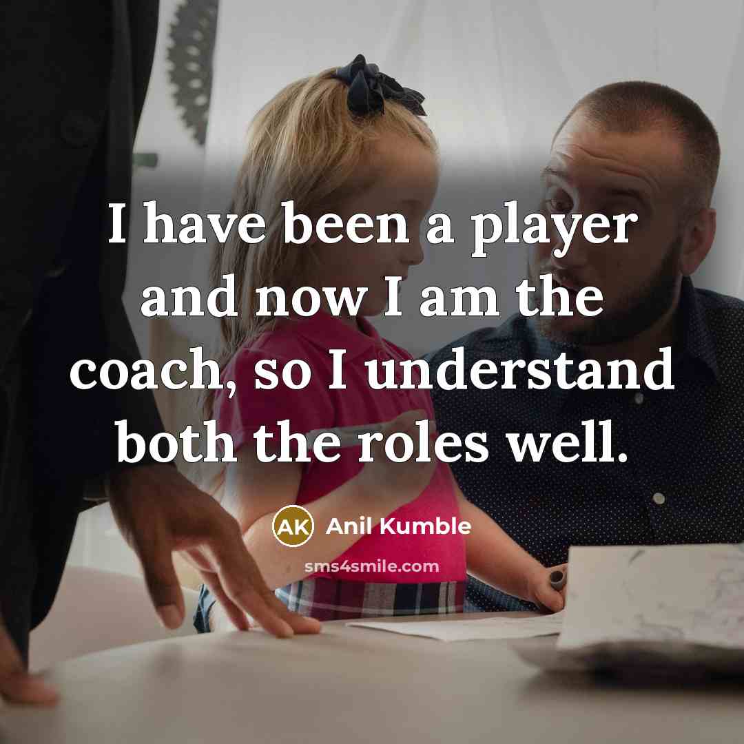 “I have been a player and now I am the…” quote by Anil Kumble