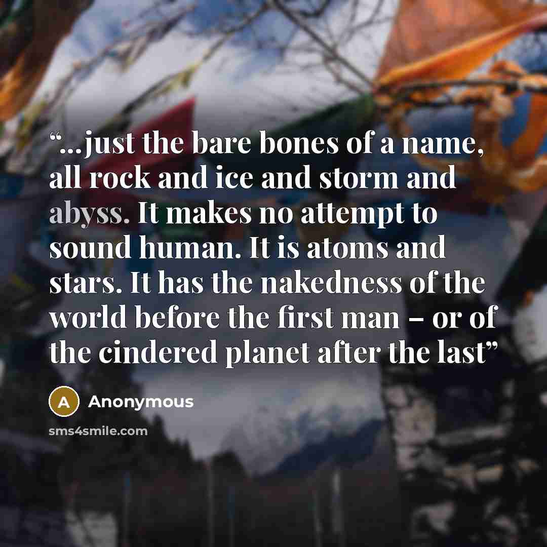 “...just the bare bones of a name, all rock and ice and storm and abyss. It makes no attempt to sound human. It is atoms and stars. It has the nakedness of the world before the first man – or of the cindered planet after the last” quote by Anonymous