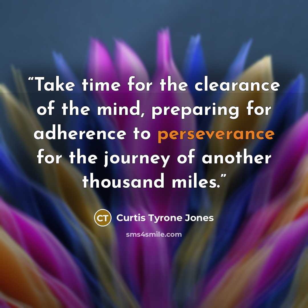 “Take time for the clearance of the mind, preparing for adherence to perseverance for the journey of another thousand miles.” quote by Curtis Tyrone Jones