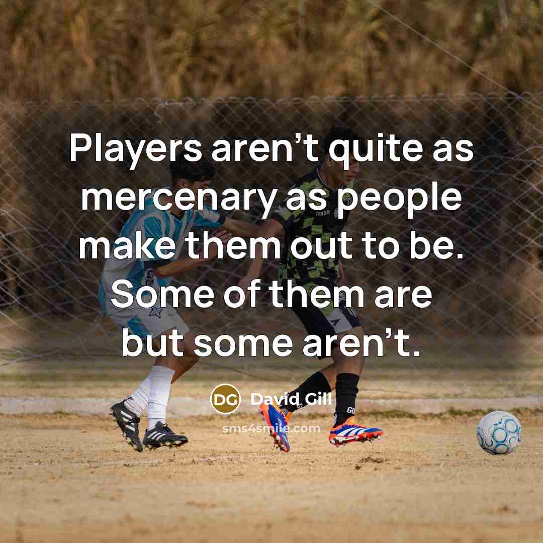 “Players aren't quite as mercenary as people make them out…” quote by David Gill