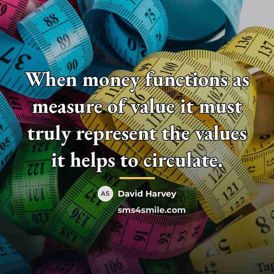 “When money functions as measure of value it must truly…” quote by David Harvey