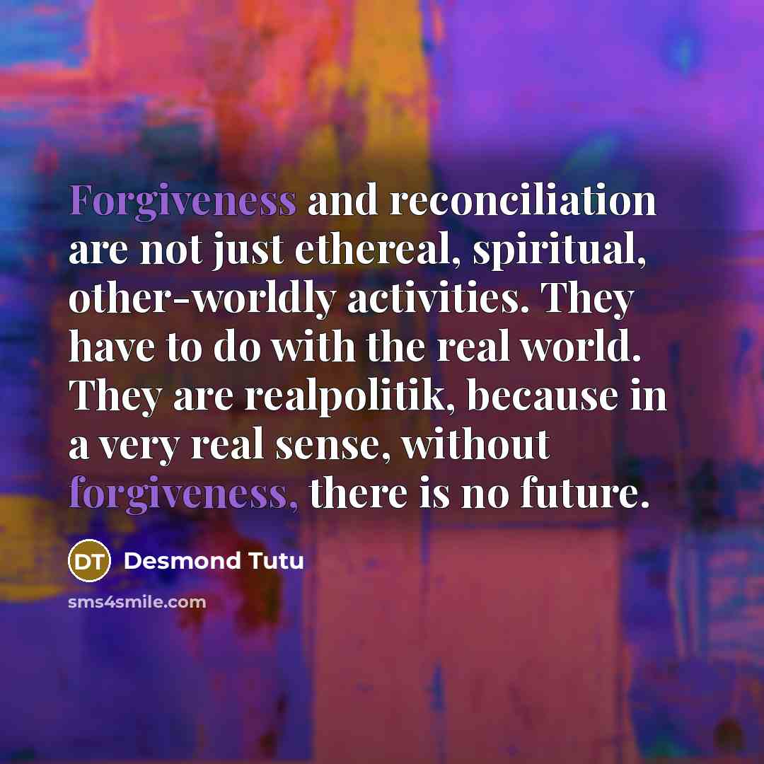 “Forgiveness and reconciliation are not just ethereal, spiritual, other-worldly activities.…” quote by Desmond Tutu