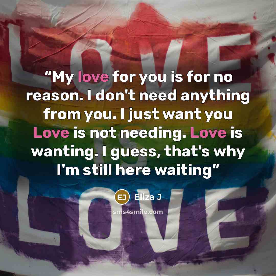 “My love for you is for no reason. I don't need anything from you. I just want you Love is not needing. Love is wanting. I guess, that's why I'm still here waiting” quote by Eliza J