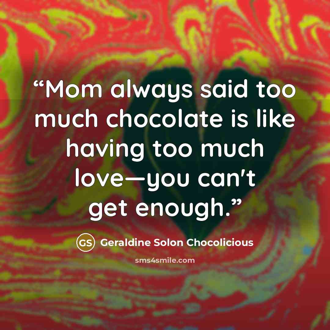 “Mom always said too much chocolate is like having too much love—you can't get enough.” quote by Geraldine Solon Chocolicious