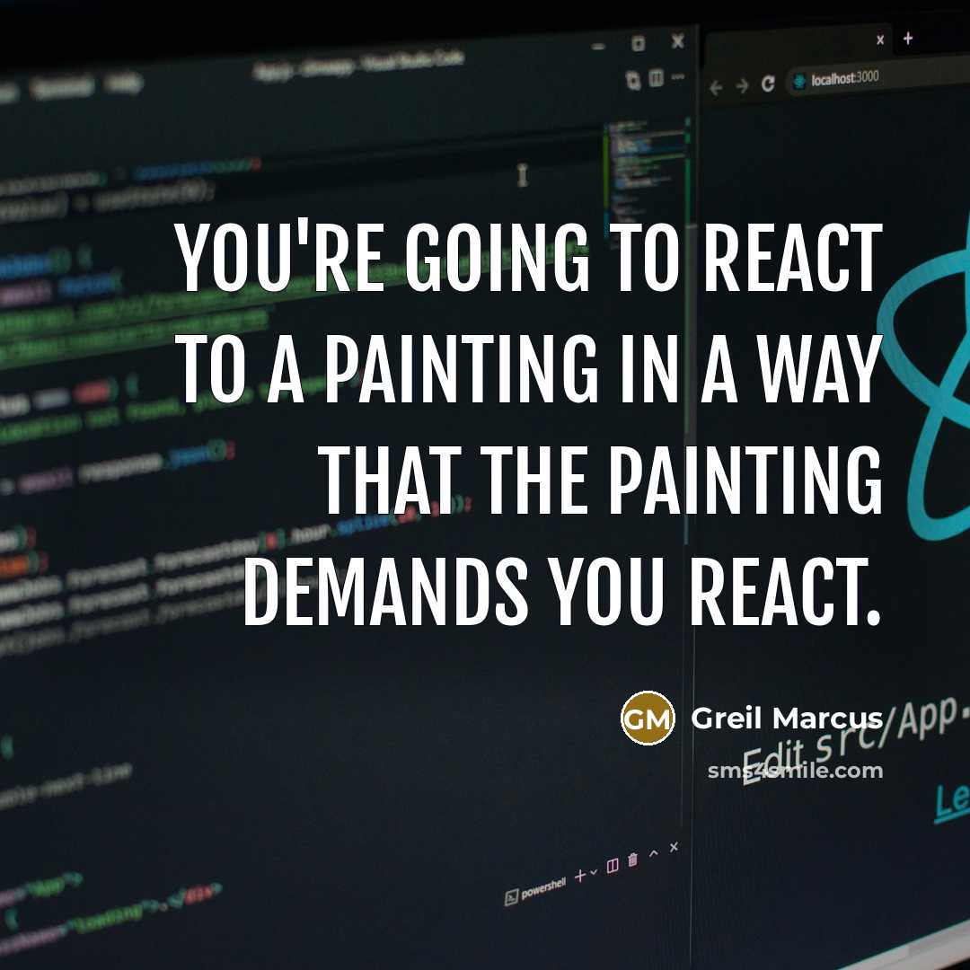 “You're going to react to a painting in a way that the painting demands you react.” quote by Greil Marcus