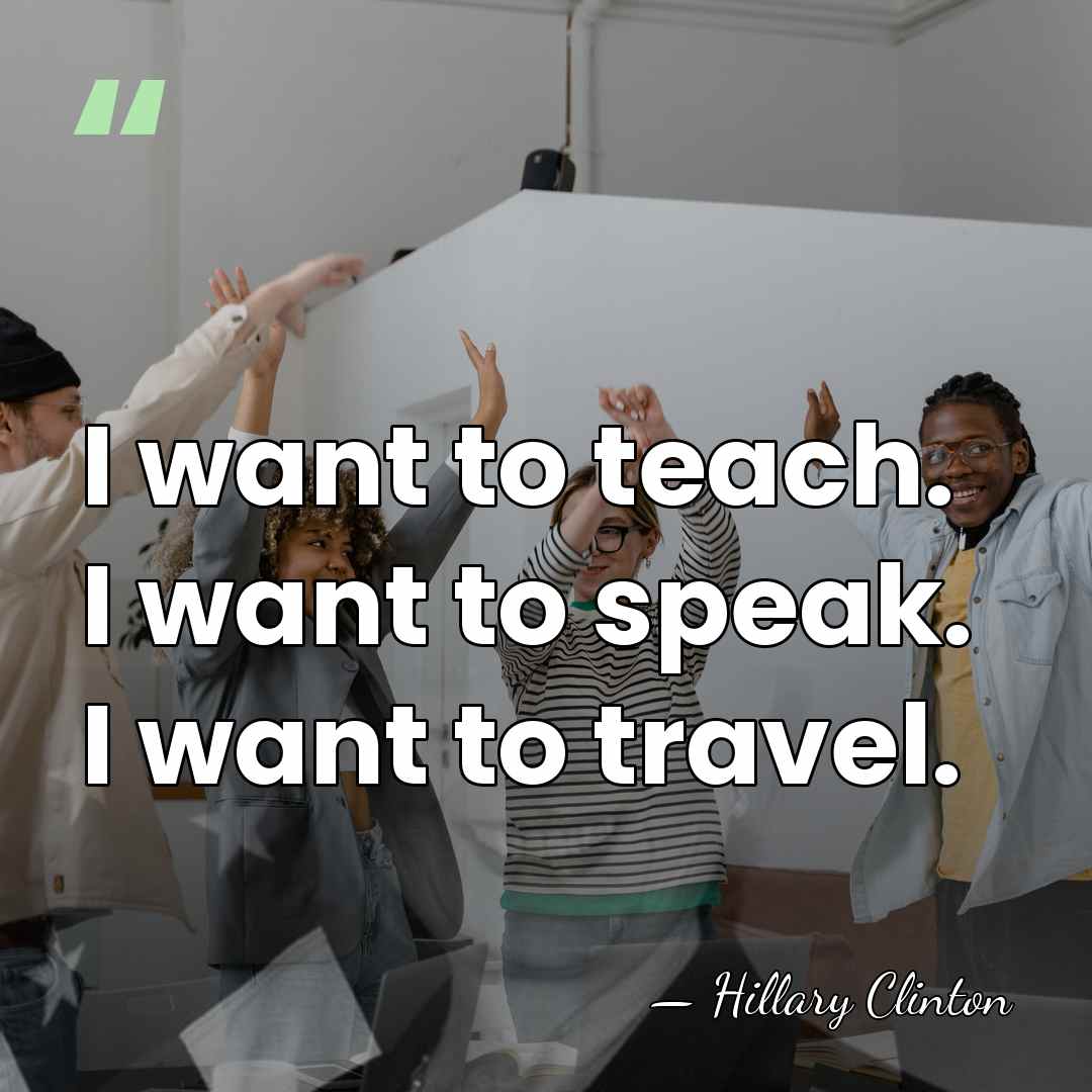 I want to teach. I want to speak. I want to travel. - Hillary Clinton