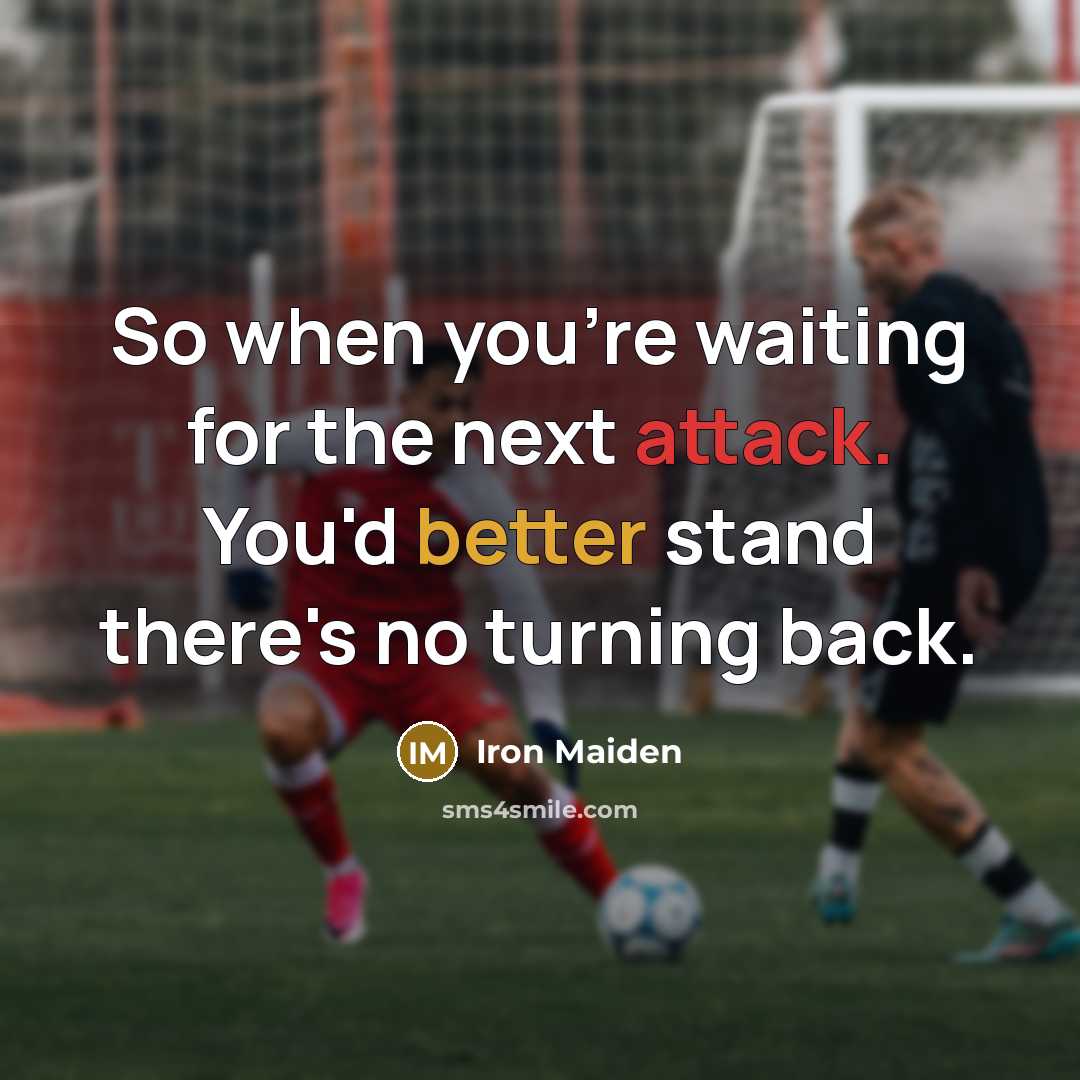 “So when you're waiting for the next attack. You'd better stand there's no turning back.” quote by Iron Maiden
