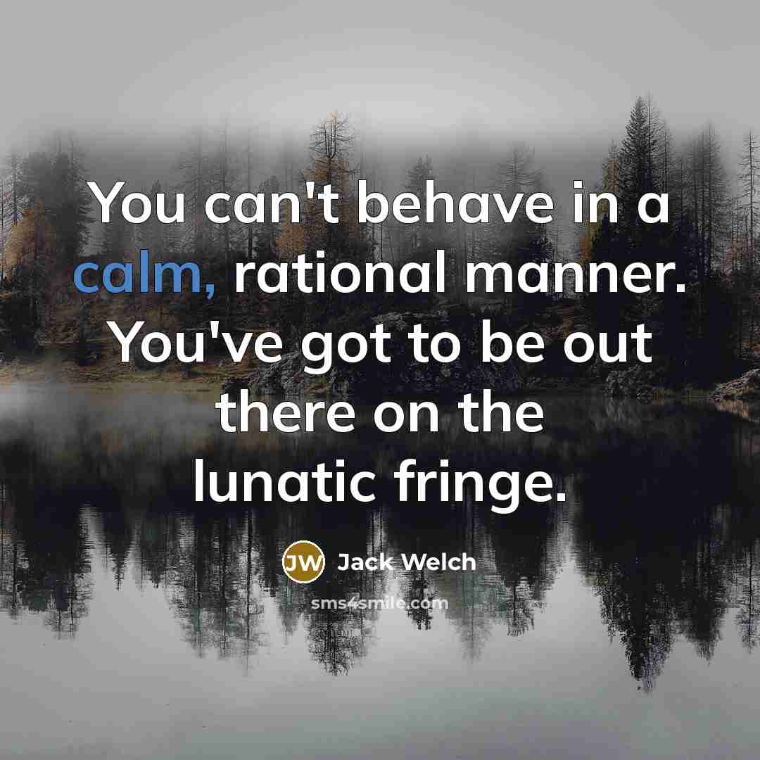“You can't behave in a calm, rational manner. You've got…” quote by Jack Welch