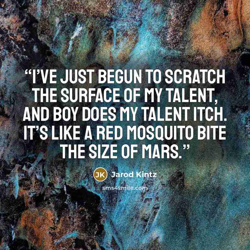 “I’ve just begun to scratch the surface of my talent, and boy does my talent itch. It’s like a red mosquito bite the size of Mars.” quote by Jarod Kintz